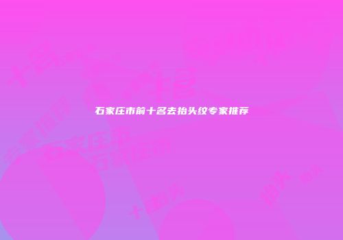 石家庄市前十名去抬头纹专家推荐