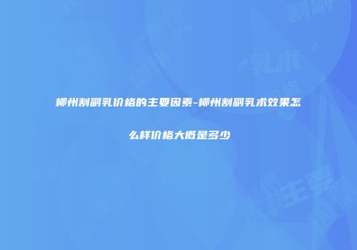 柳州割副乳价格的主要因素-柳州割副乳术效果怎么样价格大概是多少