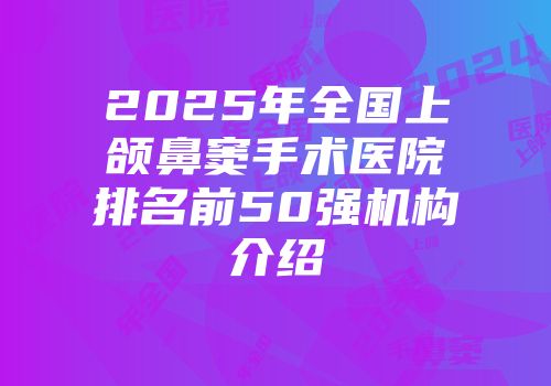 2025年全国上颌鼻窦手术医院排名前50强机构介绍