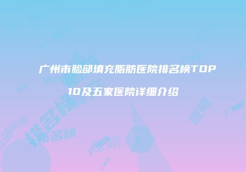 广州市脸部填充脂肪医院排名榜TOP10及五家医院详细介绍