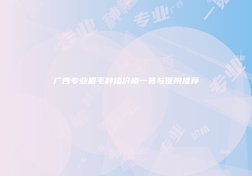 广西专业眉毛种植价格一览与医院推荐