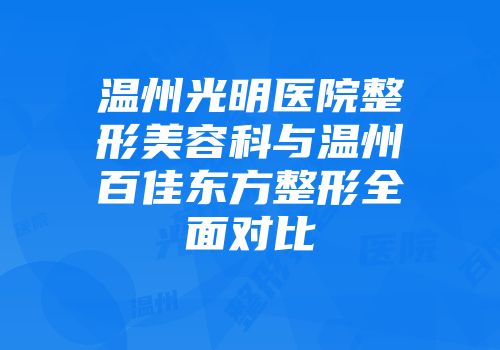 温州光明医院整形美容科与温州百佳东方整形全面对比