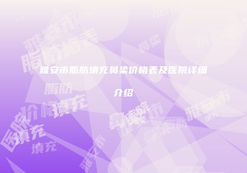 雅安市脂肪填充鼻梁价格表及医院详细介绍