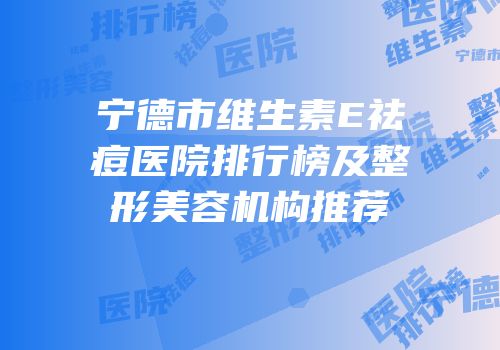 宁德市维生素E祛痘医院排行榜及整形美容机构推荐