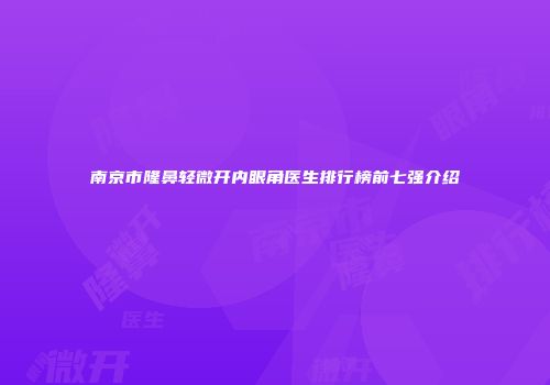 南京市隆鼻轻微开内眼角医生排行榜前七强介绍