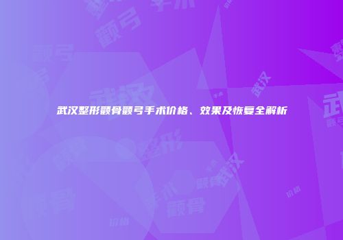 武汉整形颧骨颧弓手术价格、效果及恢复全解析