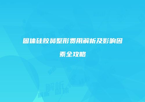 固体硅胶鼻整形费用解析及影响因素全攻略