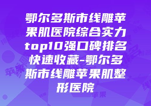 鄂尔多斯市线雕苹果肌医院综合实力top10强口碑排名快速收藏-鄂尔多斯市线雕苹果肌整形医院