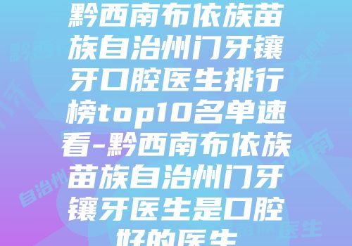 黔西南布依族苗族自治州门牙镶牙口腔医生排行榜top10名单速看-黔西南布依族苗族自治州门牙镶牙医生是口腔好的医生