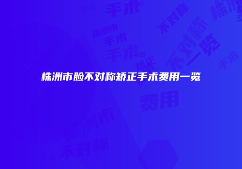 株洲市脸不对称矫正手术费用一览