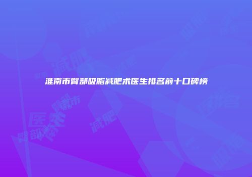 淮南市臀部吸脂减肥术医生排名前十口碑榜