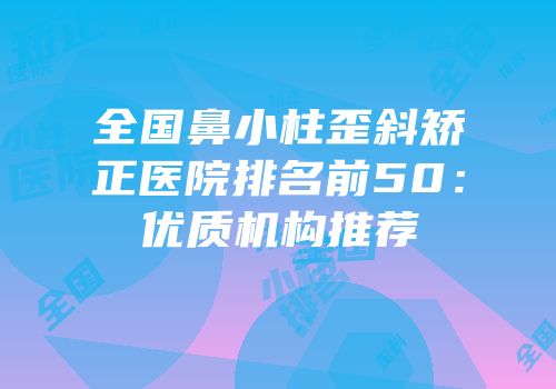 全国鼻小柱歪斜矫正医院排名前50：优质机构推荐