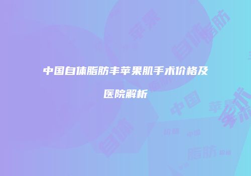 中国自体脂肪丰苹果肌手术价格及医院解析