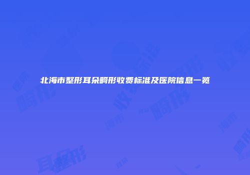 北海市整形耳朵畸形收费标准及医院信息一览
