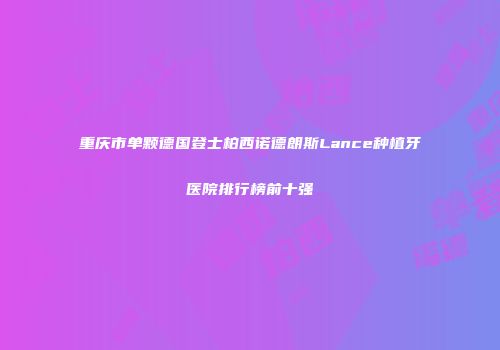 重庆市单颗德国登士柏西诺德朗斯Lance种植牙医院排行榜前十强