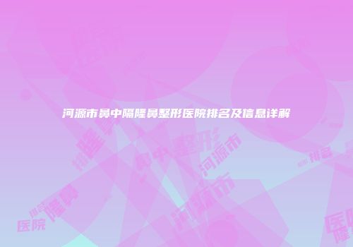 河源市鼻中隔隆鼻整形医院排名及信息详解