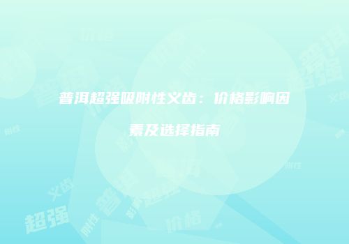 普洱超强吸附性义齿：价格影响因素及选择指南