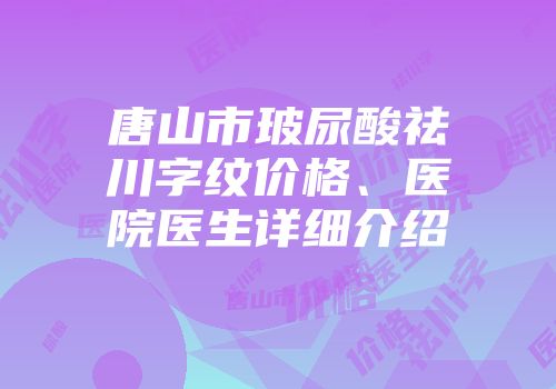 唐山市玻尿酸祛川字纹价格、医院医生详细介绍