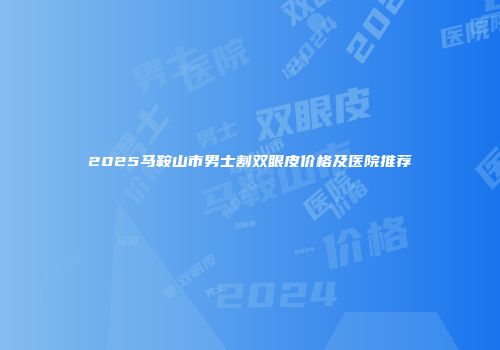 2025马鞍山市男士割双眼皮价格及医院推荐