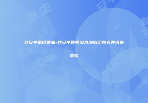 刘安平整形医生-刘安平医师激光除痘印真实评价供参考