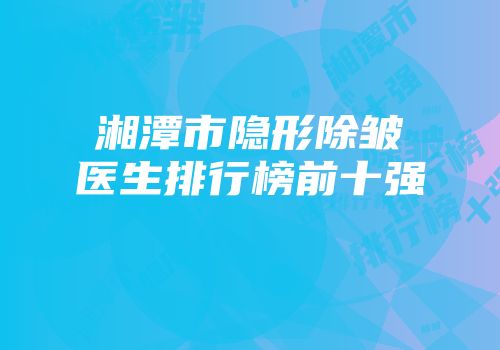 湘潭市隐形除皱医生排行榜前十强