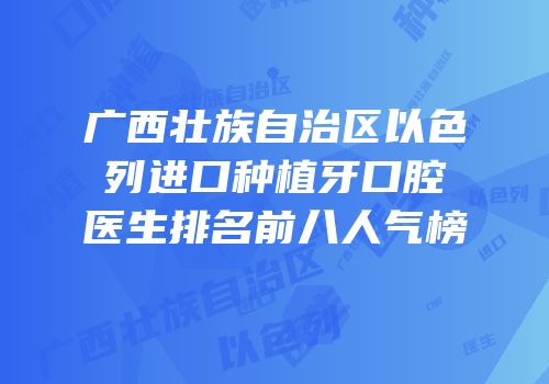 广西壮族自治区以色列进口种植牙口腔医生排名前八人气榜