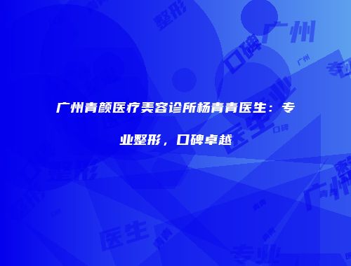 广州青颜医疗美容诊所杨青青医生：专业整形，口碑卓越