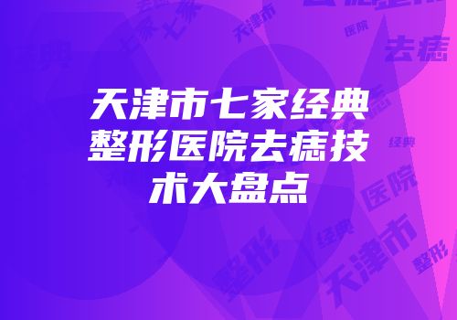 天津市七家经典整形医院去痣技术大盘点