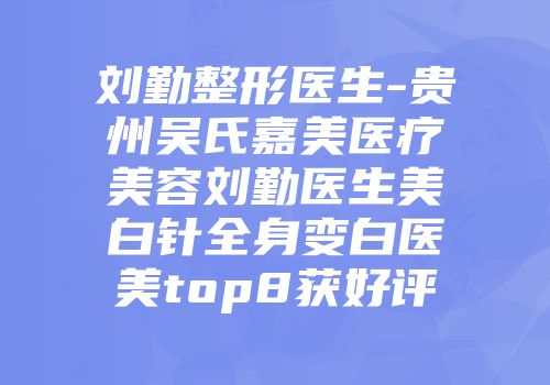 刘勤整形医生-贵州吴氏嘉美医疗美容刘勤医生美白针全身变白医美top8获好评