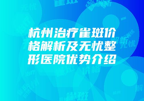 杭州治疗雀斑价格解析及无忧整形医院优势介绍
