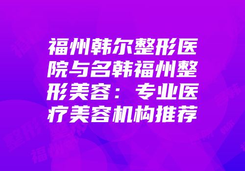 福州韩尔整形医院与名韩福州整形美容：专业医疗美容机构推荐