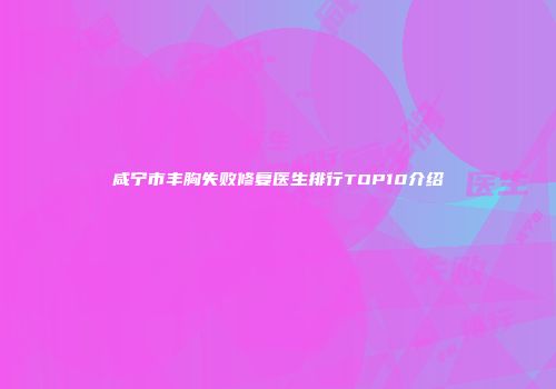 咸宁市丰胸失败修复医生排行TOP10介绍