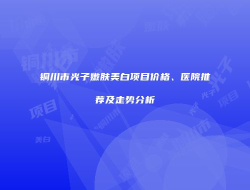 铜川市光子嫩肤美白项目价格、医院推荐及走势分析