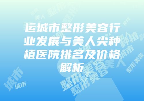 运城市整形美容行业发展与美人尖种植医院排名及价格解析
