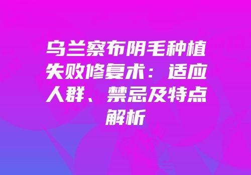 乌兰察布阴毛种植失败修复术：适应人群、禁忌及特点解析