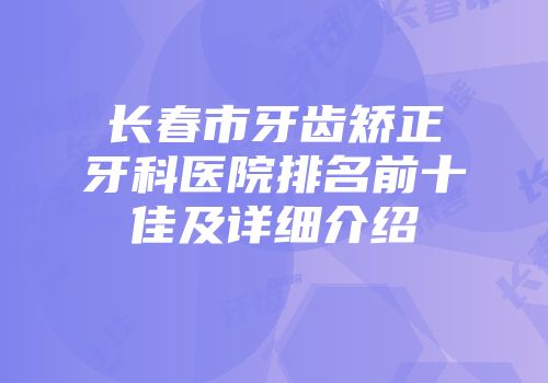 长春市牙齿矫正牙科医院排名前十佳及详细介绍