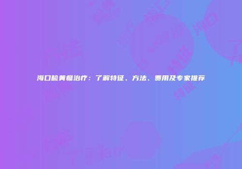 海口睑黄瘤治疗：了解特征、方法、费用及专家推荐