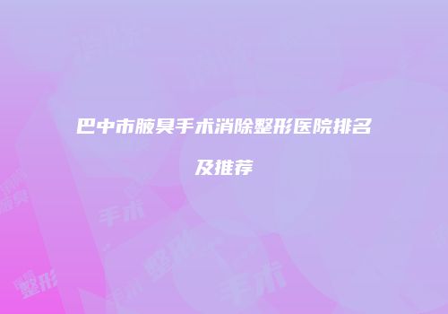 巴中市腋臭手术消除整形医院排名及推荐