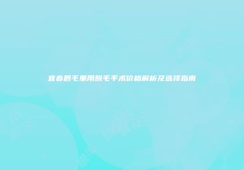 宜春唇毛重用脱毛手术价格解析及选择指南