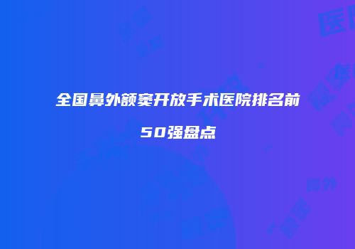 全国鼻外额窦开放手术医院排名前50强盘点