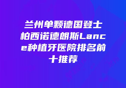 兰州单颗德国登士柏西诺德朗斯Lance种植牙医院排名前十推荐