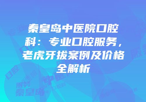 秦皇岛中医院口腔科：专业口腔服务，老虎牙拔案例及价格全解析