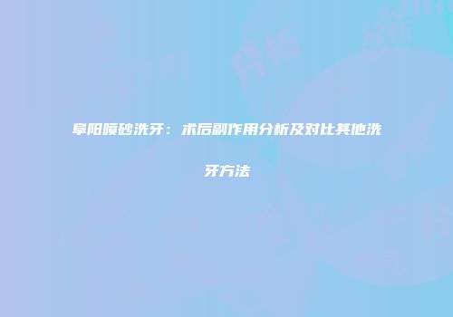 阜阳喷砂洗牙：术后副作用分析及对比其他洗牙方法