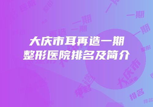 大庆市耳再造一期整形医院排名及简介