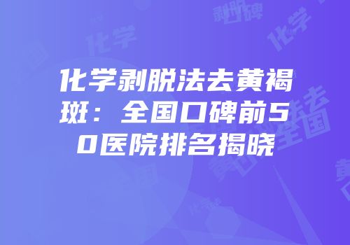 化学剥脱法去黄褐斑：全国口碑前50医院排名揭晓