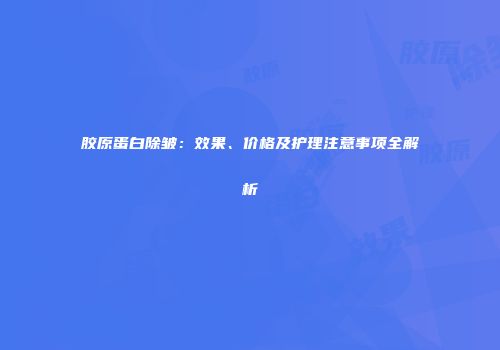胶原蛋白除皱：效果、价格及护理注意事项全解析