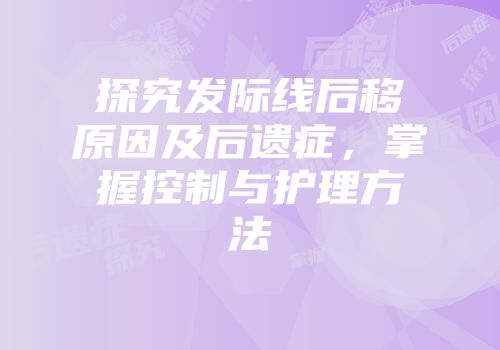 探究发际线后移原因及后遗症，掌握控制与护理方法