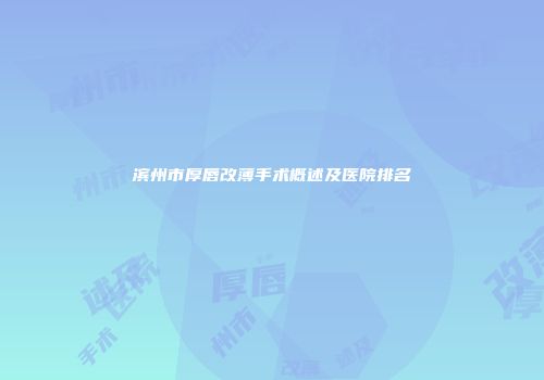滨州市厚唇改薄手术概述及医院排名