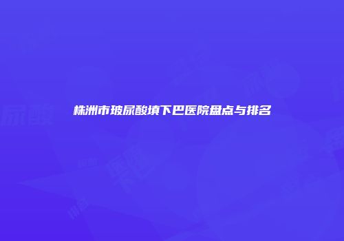 株洲市玻尿酸填下巴医院盘点与排名