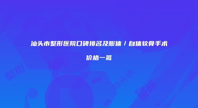 汕头市整形医院口碑排名及膨体／自体软骨手术价格一览
